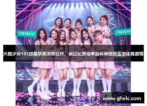 火箭少女101球星联赛深夜狂欢，疯狂比赛结束后尽展美貌宣泄体育激情